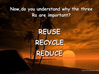 Now,do you understand why the three Rs are important? REUSE RECYCLE REDUCE 