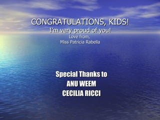 CONGRATULATIONS, KIDS! I’m very proud of you! Love from,  Miss Patricia Rabella Special Thanks to ANU WEEM CECILIA RICCI 