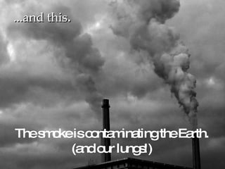 ...and this .   The smoke is contaminating the Earth . (and our lungs!) 