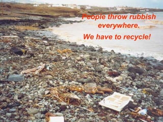 People throw rubbish everywhere. We have to recycle! 