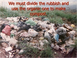 We must divide the rubbish and use the organic one to make compost. 