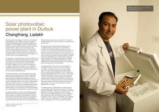 Image: Dr. Shamim Ahmed can now store polio
                                                                                                                                             and measles vaccines on site.




     Solar photovoltaic
     power plant in Durbuk
     Changthang, Ladakh
     Durbuk looks like moonscape. It’s a block for the purpose              diesel to Tangtse every year, at a cost of Rs. 1.6 million to
     of administration, but in reality its twenty-four hamlets              the state government, plus Rs. 220,000 in maintenance and
     and 6000 inhabitants are pretty dispersed. Habitation lies             running costs2.
     scattered over the Himalayan rock face, bearing intense
     sunlight in summer and temperatures of under minus forty               Yet the diesel system had problems: breakdowns and
     degrees Celsius in winter. The communities are semi-                   unreliable transport, the latter due to the treacherous
     nomadic pastoral tribes, eking a living by following their             mountain roads where landslides and deep snows are
     livestock to different altitudes with season. It was only a            common. The man who used to operate the diesel set says
     few decades ago that these Ladakhi communities lived in                that the fuel supply would halt for five to ten days in the
     complete isolation, and most life is still lived in tradition. It is   winters when the trucks got held up. The twenty-three-year-
     a quiet, remote, and inhospitable setting.                             old who operates the solar power plant maintains the diesel
                                                                            wouldn’t be available for two to three months of the year.
     Six years ago1, a solar power plant was built in Durbuk. One           It’s an example of the conflicting testimonies and shifting
     thousand three hundred and sixty solar photovoltaic panels,            realities that exist in this small and isolated place, which
     some of the most cutting-edge electricity-generating                   make the community’s experiences with such cutting-edge
     technology the world has, stand in fenced-in rows at                   solar technology all the more fascinating.
     the edge of Tangtse, which is the block’s headquarters.
     The plant is stand-alone, meaning it is not connected to               The greatest asset of the solar power is its reliability. “If
     a centralised electricity grid, and has a peak capacity of             the diesel isn’t there,” points out one contract worker
     100kW. In this arid landscape, 14,500 feet above sea level,            in Tangtse, “the diesel set can’t run. The sun is always
     the community is harvesting energy.                                    there.” The mini grid was upgraded and extended after
                                                                            the photovoltaic plant was installed, and 347 houses now
     The electricity situation in Durbuk has always been fairly             receive uninterrupted electricity from 5.30pm to 10pm every
     unique. Firstly, the place is so remote that extending the             evening in the winters, and from 7pm to 11pm during the
     main grid has never really been an option. In 1993, the                summers. In the winters, when the days are shorter and
     block was gifted a 250kVA diesel generator set by the                  sunlight weaker, sometimes the supply from the solar bank
     Power Development Department of the state government. It               dips to two hours instead of four, but very rarely below that.
     stood in a blackened shed on the outskirts of Tangtse and              The energy captured during the daytime is stored in four
     distributed electricity through a mini grid for three to four          battery banks: two long corridors of black box cells in a
     hours each day, to houses up to nineteen kilometres away.              building next to the plant.
     Houses the grid couldn’t reach were gifted solar home
     lighting systems, or solar lamps from the state government.            The diesel generator set still stands in its shed as a back
     It’s a consideration unusual elsewhere in India, but not here.         up, and people have scratched their names into the soot
                                                                            deposits on the walls. “There’s a lot of smoke,” nods Thinlay
     The gifts are thought to be due to the politically sensitive           Angchok. He works as a linesman for the solar power
     location: Durbuk runs along the Indo-China border, and                 plant now, and operates the diesel set only to manage the
     army presence in the area is long established. There are               extra load during Losar, the Tibetan new year. Durbuk’s
     claims that the army also drew power from the diesel set,              population is almost 100 per cent Buddhist, and celebrates
     but their actions are secretive, and the claims difficult to           in style. They erect a special tent on the Tantgtse valley
     corroborate. Either way, trucks had to bring 48,000 litres of          floor, pouring lights and music into the still mountain air.


     1
         Greenpeace visited Durbuk in 2010
     2
         Figures from LEDeG

61
 