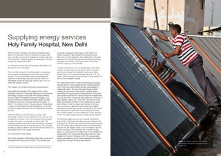 Supplying energy services
     Holy Family Hospital, New Delhi
     When it comes to energy, what does the general public                 previously using piped natural gas to heat water in its
     want? Is it important to them to be able to produce their             boilers, because it was cheaper than using electricity.
     own, and talk of current and voltage? Or do they care only            With room for 300 inpatients, the hospital had a hot water
     for the services – heating, lighting, entertainment - that this       requirement of 20,000 litres per day, and their gas bill was
     energy can provide them with?                                         running at Rs. 60,000-70,000 per month. In the winter
                                                                           months, it went up to Rs. 90,000.
     S. Srinivasan of Trans Solar Technologies, New Delhi, is of
     the opinion that it’s the latter.                                     “I spoke to some five or six companies about solar water
                                                                           heaters, but their main concern was to sell the product,”
     “It’s not within the reach of normal people to understand             says Sunny George, the hospital’s maintenance officer.
     and access the technology to power their own homes,”                  Quoted costs to buy the technologies were Rs. 1.8 - 2.4
     he says. “To know what their power requirements are,                  million, with a warranty of only one year. In other words, too
     what kind of technology they should go for, and so on.                high for the charitable hospital.
     Renewable energy also has high capital costs, so is not
     within the capacity of most.                                          The “partnership” ESCO model that Srinivasan proposed,
                                                                           explains Sunny, would instead save the hospital both the
     “So, instead, my company promotes energy services.”                   cost of the solar water heaters and the responsibility of
                                                                           looking after them. The two men spent seven months
     Trans Solar Technologies (TST) began in 2001, when                    working out the terms of the contract together, before
     Srinivasan returned to India after working for a microturbine         presenting the proposal to the hospital director. The seven-
     technology company in the USA. His business started                   year contract held that TST would provide the hospital with
     simply in sales of renewable energy technologies, such                up to 22,000 litres of water per day, heated to a minimum of
     as wind turbines and solar photovoltaic panels, but later             sixty degrees Celsius, for a cost of Rs. 55,000 per month.
     diversified to become an Energy Services Company, or                  Water was already provided to the hospital free of charge
     ESCO. “It’s the first in India,” he says proudly. The business        by the State. If more hot water was needed, or the day
     model is one Srinivasan had been exposed to in the USA,               was very cloudy, a gas boiler (and the gas line installed
     but lack of capital prevented him from starting his business          previously) could be used to heat the liquid fully. TST would
     as such.                                                              then reimburse the fuel costs to the hospital. In practice,
                                                                           this is rarely needed: on a sunny afternoon in the monsoon
     Under the ESCO model, TST pays the costs of the                       season the water usually reaches at least seventy degrees.
     technology, installs it on the premises of the customer, and
     charges the customer only for the services the technology             The tariff was agreed upon as one mutually beneficial to
     provides: hot water, for example, or electric light. The              both parties. Holy Family Hospital would save between Rs.
     customer benefits as they don’t take the risks of investing in        5,000 and Rs. 35,000 every month on their previous gas bill,
     the technology, yet have an assured service. The company              and TST would make a handsome return on its investment
     benefits by setting a tariff for the service that will ensure it an   (see fact box for details). It was a win-win situation, and the
     acceptable return on its capital investment.                          director accepted. TST partnered with a private funding
                                                                           agency to access the Rs.1.8 million cost of the hospital’s hot
     On the roof of the ward                                               water system, and one hundred flat plate collectors1 were
                                                                           installed on the roof in February 2009. The old gas boiler
     Holy Family Hospital in Okhla Road, New Delhi, is the site of         system was adapted, and hot water distributed to hospital
     Srinivasan’s first venture as an ESCO. The hospital was               departments through the same pipe network.                        Image: An operator employed by Trans Solar
                                                                                                                                             Technologies maintains the equipment on the
                                                                                                                                             hospital roof.
     A common apparatus for heating water using solar thermal energy.
     1




85
 