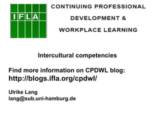 Intercultural competencies
Find more information on CPDWL blog:
http://blogs.ifla.org/cpdwl/
Ulrike Lang
lang@sub.uni-hamburg.de
 