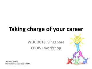 Taking charge of your career
WLIC 2013, Singapore
CPDWL workshop
Catharina Isberg
Information Coordinator, CPDWL
 
