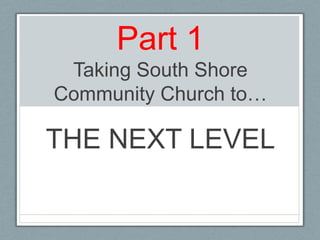 Part 1Taking South Shore Community Church to… THE NEXT LEVEL 