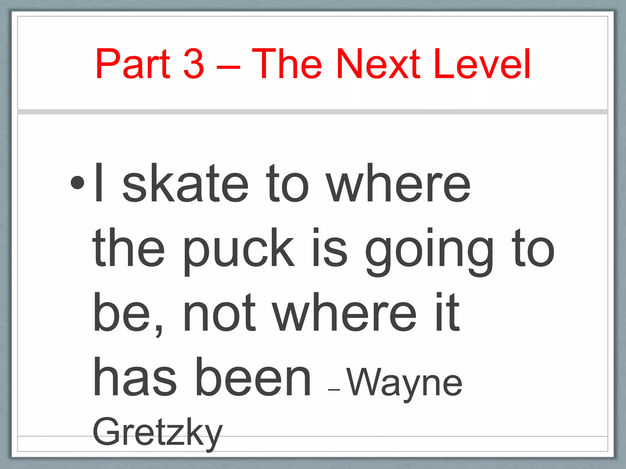 Part 3 – The Next LevelI skate to where the puck is going to be, not where it has been – Wayne Gretzky