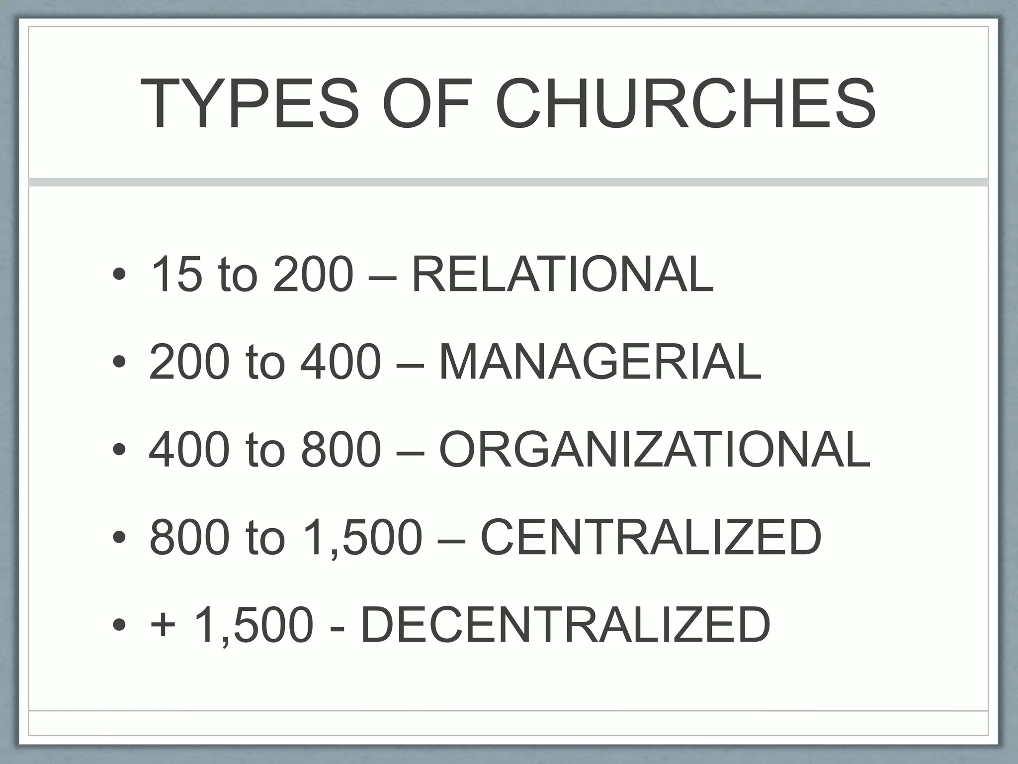 TYPES OF CHURCHES15 to 200 – RELATIONAL200 to 400 – MANAGERIAL400 to 800 – ORGANIZATIONAL800 to 1,500 – CENTRALIZED+ 1,500 - DECENTRALIZED