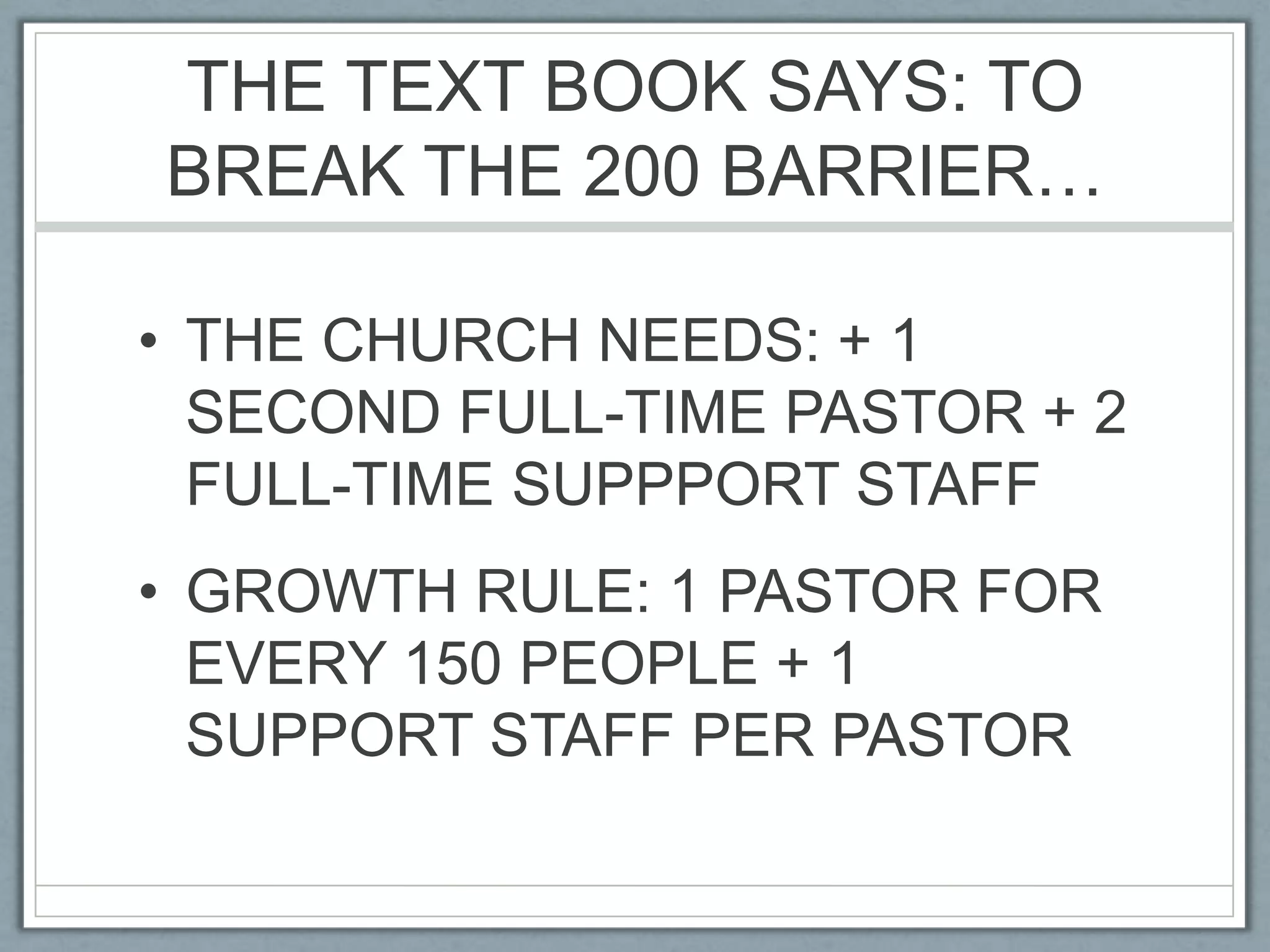 THE TEXT BOOK SAYS: TO BREAK THE 200 BARRIER…THE CHURCH NEEDS: + 1 SECOND FULL-TIME PASTOR + 2 FULL-TIME SUPPPORT STAFFGROWTH RULE: 1 PASTOR FOR EVERY 150 PEOPLE + 1 SUPPORT STAFF PER PASTOR