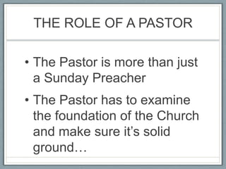 THE ROLE OF A PASTORThe Pastor is more than just a Sunday PreacherThe Pastor has to examine the foundation of the Church and make sure it’s solid ground…