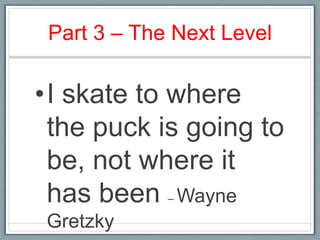 Part 3 – The Next LevelI skate to where the puck is going to be, not where it has been – Wayne Gretzky