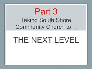 Part 3Taking South Shore Community Church to… THE NEXT LEVEL 