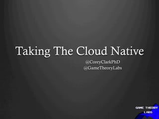 Taking The Cloud Native
@CoreyClarkPhD
@GameTheoryLabs
 