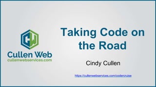 Taking Code on
the Road
Cindy Cullen
https://cullenwebservices.com/codercruise
 