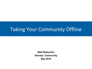 Taking Your Community Offline

Matt Warburton
Director, Community
May 2010

 