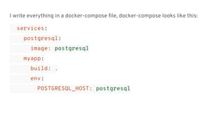 I write everything in a docker-compose file, docker-compose looks like this:
services:
postgresql:
image: postgresql
myapp:
build: .
env:
POSTGRESQL_HOST: postgresql
 