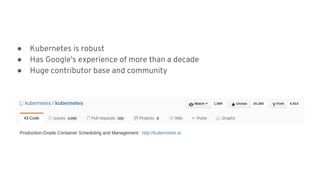 ● Kubernetes is robust
● Has Google’s experience of more than a decade
● Huge contributor base and community
 