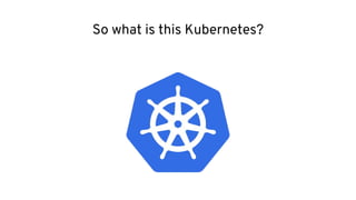 So what is this Kubernetes?
 