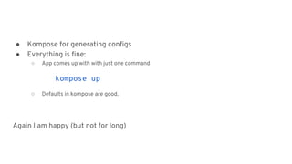 ● Kompose for generating configs
● Everything is fine:
○ App comes up with with just one command
kompose up
○ Defaults in kompose are good.
Again I am happy (but not for long)
 