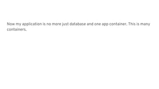 Now my application is no more just database and one app container. This is many
containers.
 