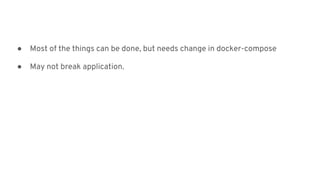 ● Most of the things can be done, but needs change in docker-compose
● May not break application.
 