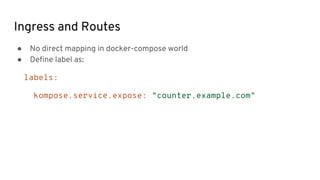 Ingress and Routes
● No direct mapping in docker-compose world
● Define label as:
labels:
kompose.service.expose: "counter.example.com"
 