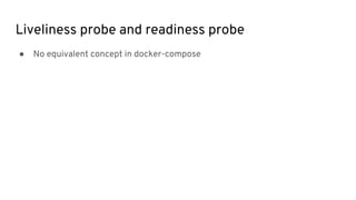 Liveliness probe and readiness probe
● No equivalent concept in docker-compose
 