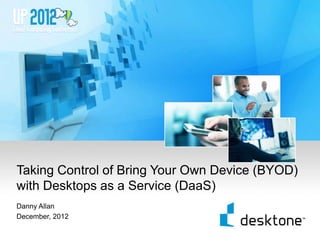 Taking Control of Bring Your Own Device (BYOD)
    with Desktops as a Service (DaaS)
    Danny Allan
    December, 2012

1
 