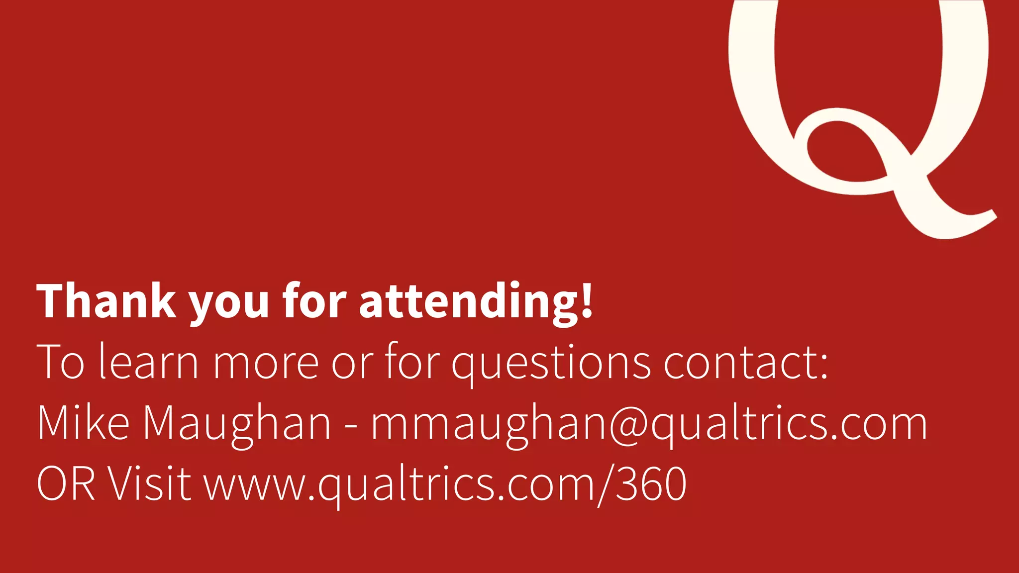 Thank you for attending!
To learn more or for questions contact:
Mike Maughan - mmaughan@qualtrics.com
OR Visit www.qualtrics.com/360
17

©2013 Qualtrics – Company Confidential

11/14/13

 