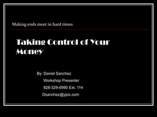 Making ends meet in hard times



 Taking Control of Your
 Money

            By: Daniel Sanchez
               Workshop Presenter
               928-329-0990 Ext. 114
              Dsanchez@ypic.com
 
