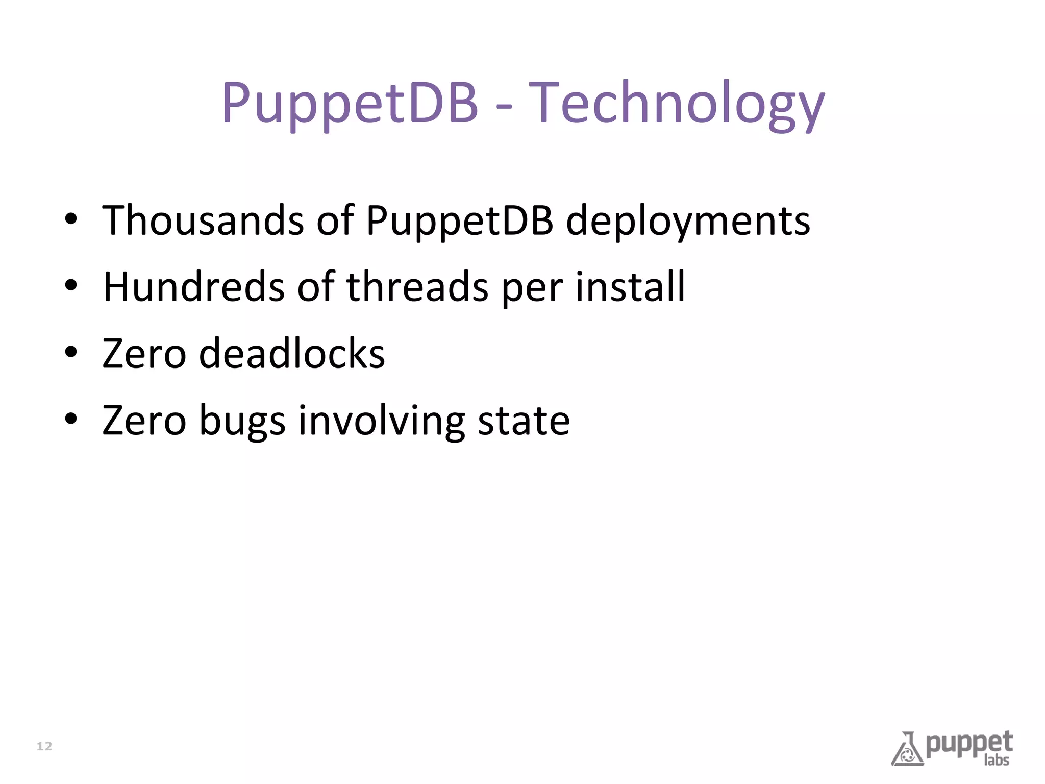 PuppetDB	
  -­‐	
  Technology	
  
• 
• 
• 
• 

12

Thousands	
  of	
  PuppetDB	
  deployments	
  
Hundreds	
  of	
  threads	
  per	
  install	
  
Zero	
  deadlocks	
  
Zero	
  bugs	
  involving	
  state	
  

 