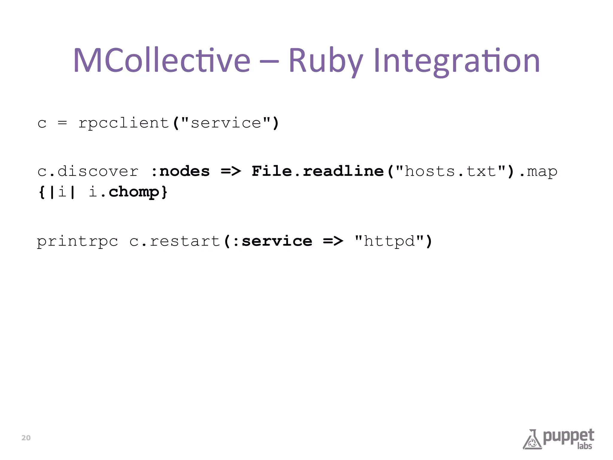 MCollec7ve	
  –	
  Ruby	
  Integra7on	
  
c = rpcclient("service")
c.discover :nodes => File.readline("hosts.txt").map
{|i| i.chomp}
printrpc c.restart(:service => "httpd")

20

 