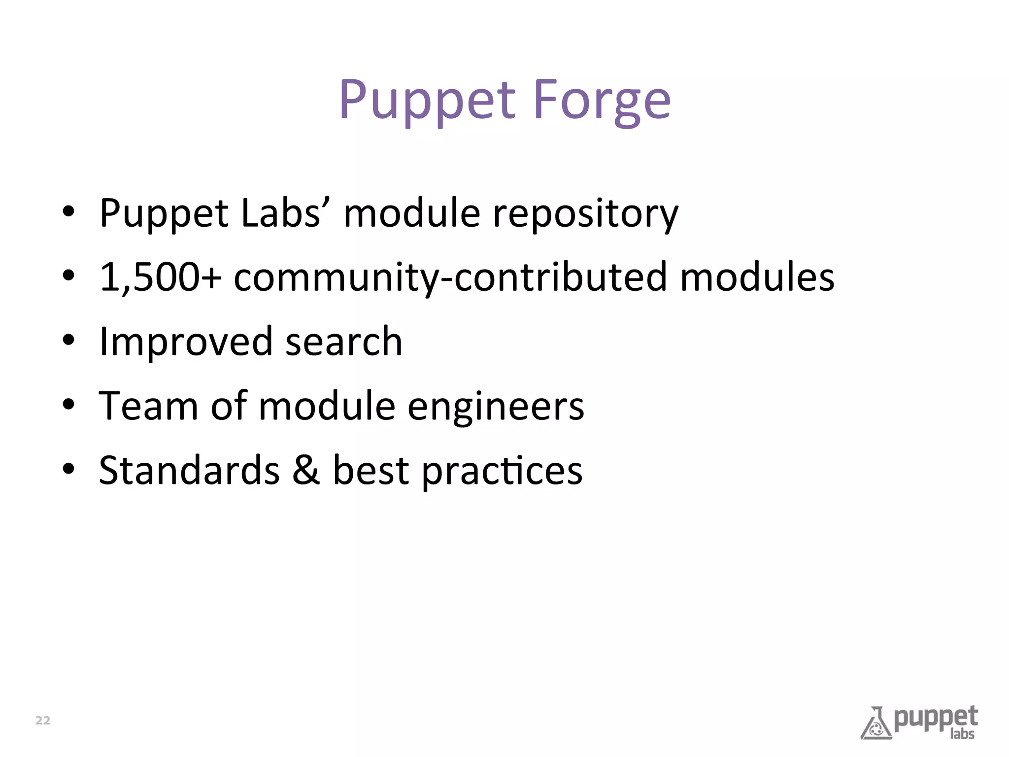 Puppet	
  Forge	
  
• 
• 
• 
• 
• 

22

Puppet	
  Labs’	
  module	
  repository	
  
1,500+	
  community-­‐contributed	
  modules	
  
Improved	
  search	
  
Team	
  of	
  module	
  engineers	
  
Standards	
  &	
  best	
  prac7ces	
  

 