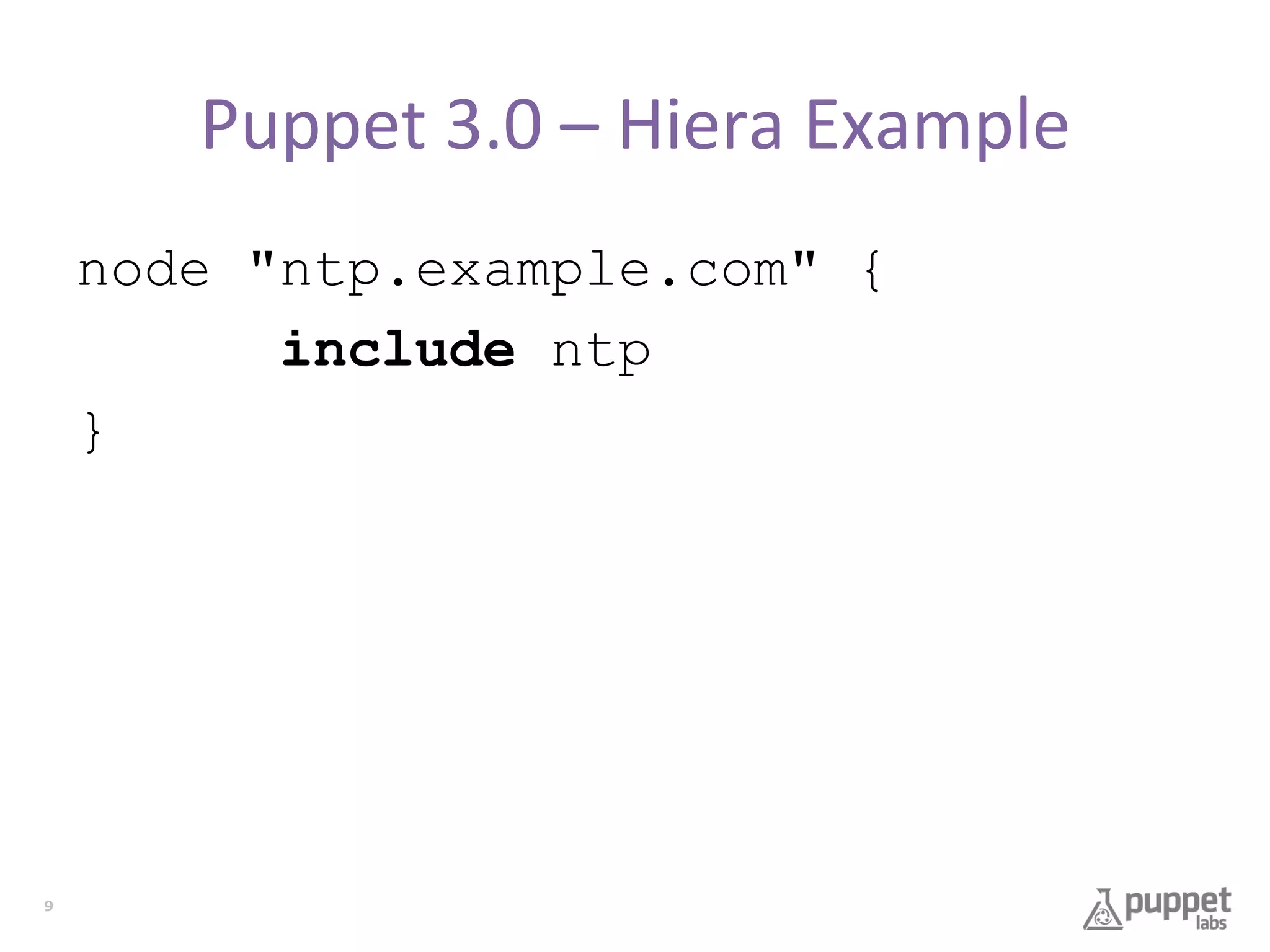 Puppet	
  3.0	
  –	
  Hiera	
  Example	
  
node "ntp.example.com" {
include ntp
}

9

 