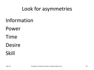 Look for asymmetries
Information
Power
Time
Desire
Skill
Mar-16 Disruption | © Kate Carruthers | katecarruthers.com 28
 