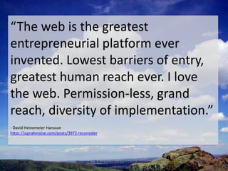 Mar-16 Disruption | © Kate Carruthers | katecarruthers.com 31
“The web is the greatest
entrepreneurial platform ever
invented. Lowest barriers of entry,
greatest human reach ever. I love
the web. Permission-less, grand
reach, diversity of implementation.”
- David Heinemeier Hansson
https://signalvnoise.com/posts/3972-reconsider
 