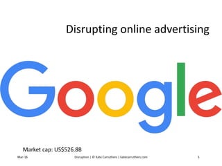 Disrupting online advertising
Market cap: US$526.8B
Mar-16 Disruption | © Kate Carruthers | katecarruthers.com 5
 