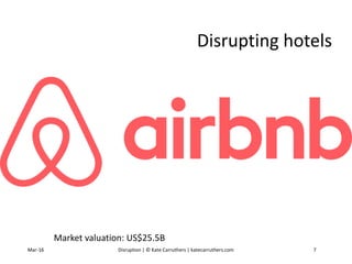 Disrupting hotels
Market valuation: US$25.5B
Mar-16 Disruption | © Kate Carruthers | katecarruthers.com 7
 