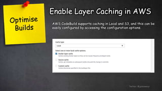 Enable Layer Caching in AWS
Twitter: @jessieweiyi
AWS CodeBuild supports caching in Local and S3, and this can be
easily configured by accessing the configuration options.
 