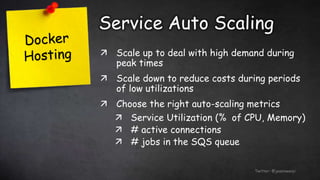 Service Auto Scaling
Twitter: @jessieweiyi
 Scale up to deal with high demand during
peak times
 Scale down to reduce costs during periods
of low utilizations
 Choose the right auto-scaling metrics
 Service Utilization (% of CPU, Memory)
 # active connections
 # jobs in the SQS queue
 