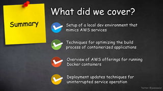 Twitter: @jessieweiyi
What did we cover?
Setup of a local dev environment that
mimics AWS services
Techniques for optimizing the build
process of containerized applications
Overview of AWS offerings for running
Docker containers
Deployment updates techniques for
uninterrupted service operation
 