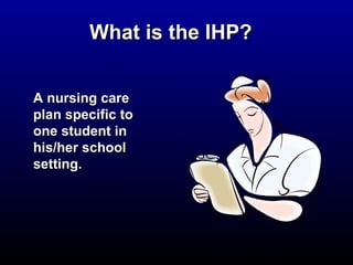 WWhhaatt iiss tthhee IIHHPP?? 
AA nnuurrssiinngg ccaarree 
ppllaann ssppeecciiffiicc ttoo 
oonnee ssttuuddeenntt iinn 
hhiiss//hheerr sscchhooooll 
sseettttiinngg.. 
 