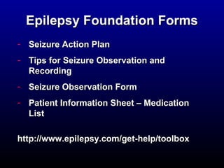 EEppiilleeppssyy FFoouunnddaattiioonn FFoorrmmss 
- SSeeiizzuurree AAccttiioonn PPllaann 
- TTiippss ffoorr SSeeiizzuurree OObbsseerrvvaattiioonn aanndd 
RReeccoorrddiinngg 
- SSeeiizzuurree OObbsseerrvvaattiioonn FFoorrmm 
- PPaattiieenntt IInnffoorrmmaattiioonn SShheeeett –– MMeeddiiccaattiioonn 
LLiisstt 
hhttttpp::////wwwwww..eeppiilleeppssyy..ccoomm//ggeett--hheellpp//ttoooollbbooxx 
 