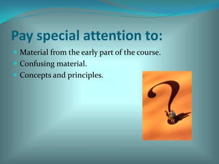 Pay special attention to: Material from the early part of the course. Confusing material. Concepts and principles. 