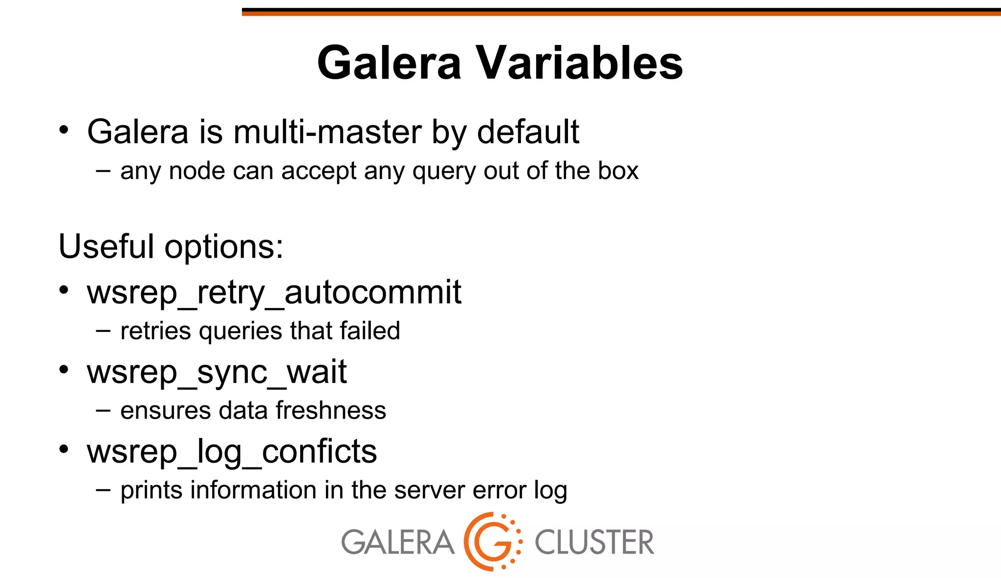 Galera Variables
• Galera is multi-master by default
– any node can accept any query out of the box
Useful options:
• wsrep_retry_autocommit
– retries queries that failed
• wsrep_sync_wait
– ensures data freshness
• wsrep_log_conficts
– prints information in the server error log
 