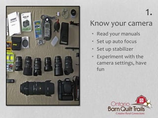 1.
Know your camera
• Read your manuals
• Set up auto focus
• Set up stabilizer
• Experiment with the
camera settings, have
fun
 