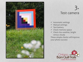  Automatic settings
 Manual settings
 Test battery
 Check memory space
 Check the weather, bright
versus cloudy
These simple checks will improve
your photo success
3.
Test camera
 