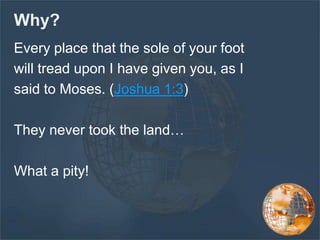 Why?
Every place that the sole of your foot
will tread upon I have given you, as I
said to Moses. (Joshua 1:3)
They never took the land…
What a pity!
 
