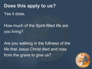 Does this apply to us?
Yes it does.
How much of the Spirit-filled life are
you living?
Are you walking in the fullness of the
life that Jesus Christ died and rose
from the grave to give us?
 