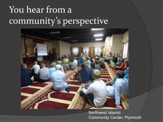 You hear from a
community’s perspective
Northwest Islamic
Community Center, Plymouth
 